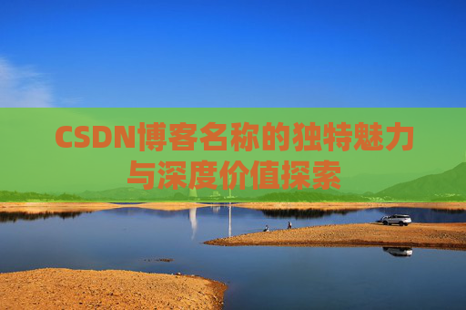 CSDN博客名称的独特魅力与深度价值探索 CSDN博客名称的独特魅力与深度价值探索
